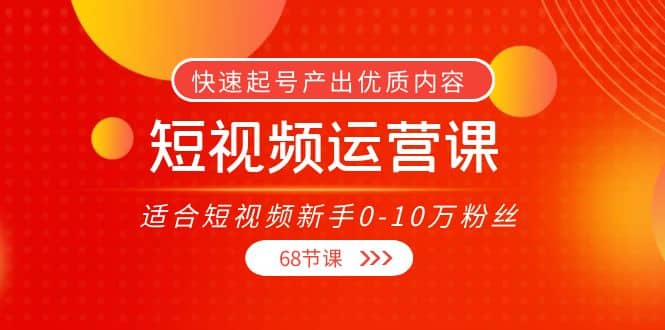 短视频运营课，适合短视频新手0-10万粉丝，快速起号产出优质内容（68节课）时点搞钱-网创项目资源站-副业项目-创业项目-搞钱项目时点搞钱