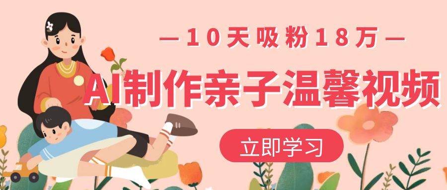 AI制作亲子温馨视频,10天吸粉18万时点搞钱-网创项目资源站-副业项目-创业项目-搞钱项目时点搞钱