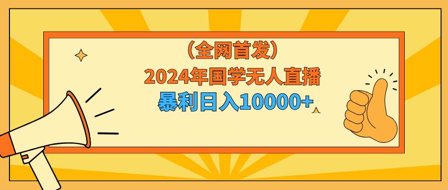 2024年国学无人直播暴力日入10000+小白也可操作时点搞钱-网创项目资源站-副业项目-创业项目-搞钱项目时点搞钱