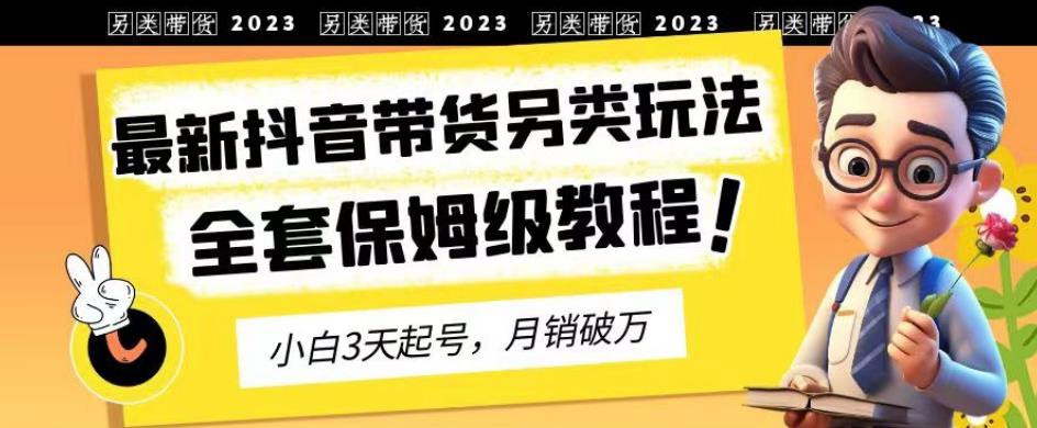 2023年最新抖音带货另类玩法，3天起号，月销破万（保姆级教程）【揭秘】时点搞钱-网创项目资源站-副业项目-创业项目-搞钱项目时点搞钱
