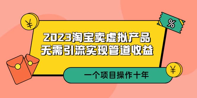 2023淘宝卖虚拟产品，无需引流实现管道收益 一个项目能操作十年时点搞钱-网创项目资源站-副业项目-创业项目-搞钱项目时点搞钱