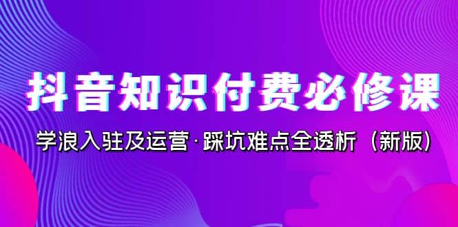 抖音·知识付费·必修课，学浪入驻及运营·踩坑难点全透析（2023新版）时点搞钱-网创项目资源站-副业项目-创业项目-搞钱项目时点搞钱