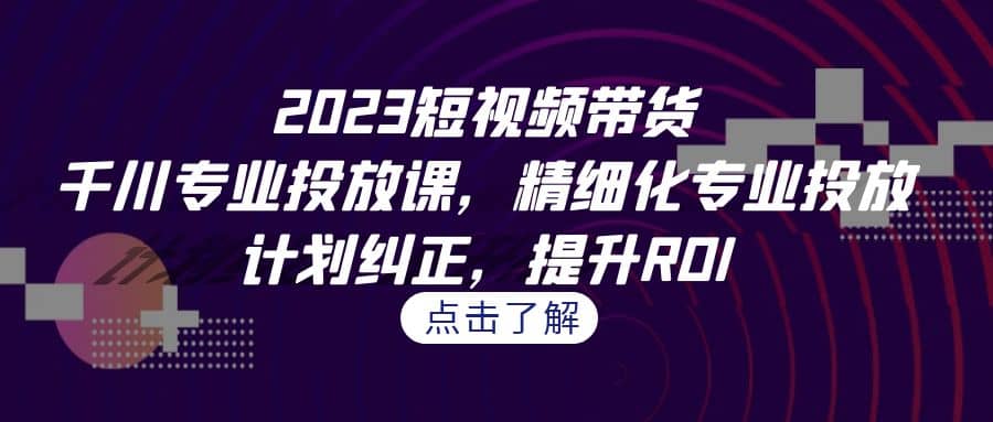 2023短视频带货-千川专业投放课，精细化专业投放，计划纠正，提升ROI时点搞钱-网创项目资源站-副业项目-创业项目-搞钱项目时点搞钱