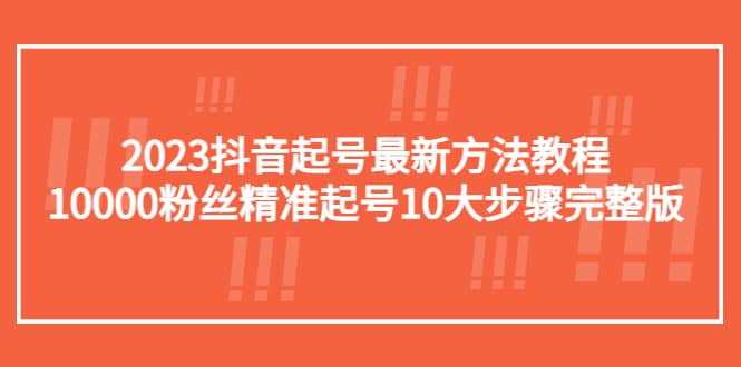 2023抖音起号最新方法教程：10000粉丝精准起号10大步骤完整版时点搞钱-网创项目资源站-副业项目-创业项目-搞钱项目时点搞钱