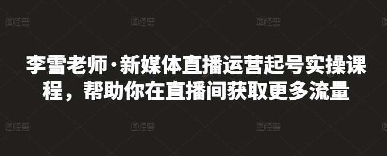 李雪老师·新媒体直播运营起号实操课程，帮助你在直播间获取更多流量时点搞钱-网创项目资源站-副业项目-创业项目-搞钱项目时点搞钱