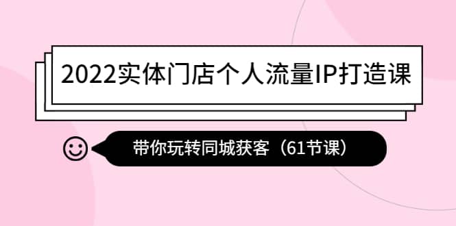 2022实体门店个人流量IP打造课：带你玩转同城获客（61节课）时点搞钱-网创项目资源站-副业项目-创业项目-搞钱项目时点搞钱