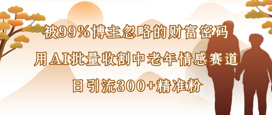 被99%博主忽略的财富密码:用AI批量收割中老年情感赛道,日引流300+精准粉时点搞钱-网创项目资源站-副业项目-创业项目-搞钱项目时点搞钱