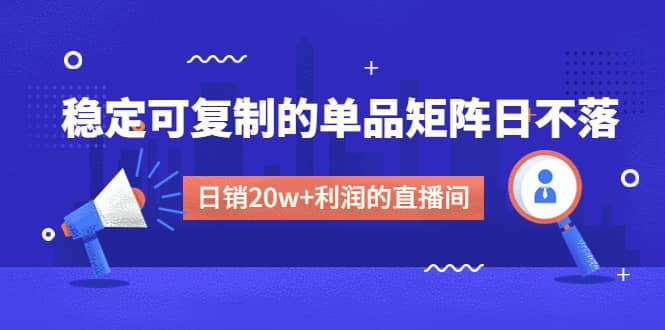 某电商线下课程，稳定可复制的单品矩阵日不落，做一个日销20w+利润的直播间时点搞钱-网创项目资源站-副业项目-创业项目-搞钱项目时点搞钱