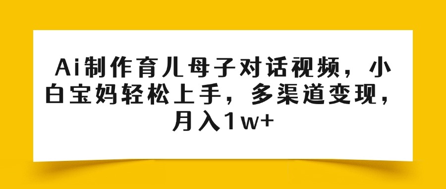 Ai制作育儿母子对话视频，小白宝妈轻松上手，多渠道变现，月入1w+时点搞钱-网创项目资源站-副业项目-创业项目-搞钱项目时点搞钱