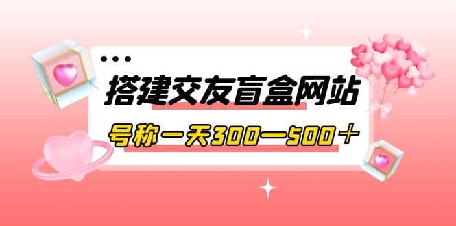 搭建交友盲盒网站，号称一天300—500＋【源码+教程】时点搞钱-网创项目资源站-副业项目-创业项目-搞钱项目时点搞钱