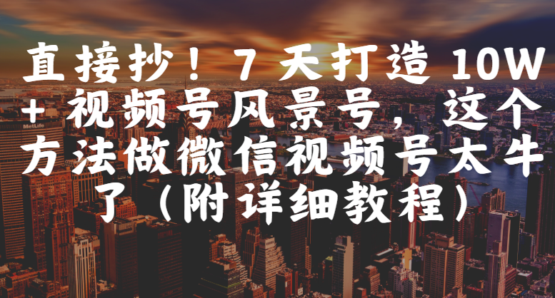 直接抄！7 天打造 10W + 视频号风景号，这个方法做微信视频号太牛了（附详细教程）时点搞钱-网创项目资源站-副业项目-创业项目-搞钱项目时点搞钱