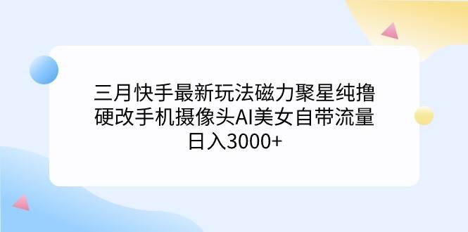 三月快手最新玩法磁力聚星纯撸，硬改手机摄像头AI美女自带流量日入3000+…时点搞钱-网创项目资源站-副业项目-创业项目-搞钱项目时点搞钱