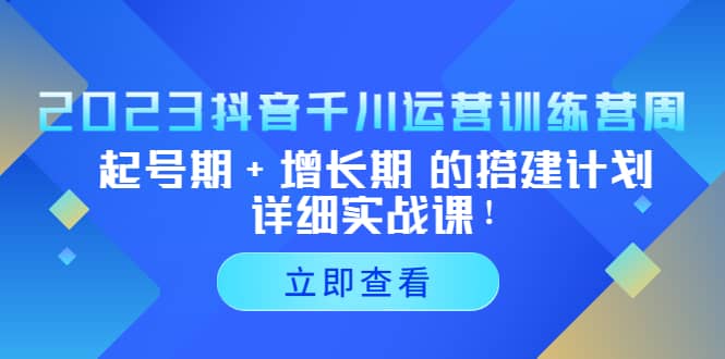 2023抖音千川运营训练营，起号期+增长期 的搭建计划详细实战课时点搞钱-网创项目资源站-副业项目-创业项目-搞钱项目时点搞钱
