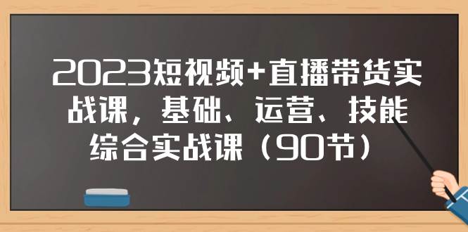 2023短视频+直播带货实战课，基础、运营、技能综合实操课（90节）时点搞钱-网创项目资源站-副业项目-创业项目-搞钱项目时点搞钱
