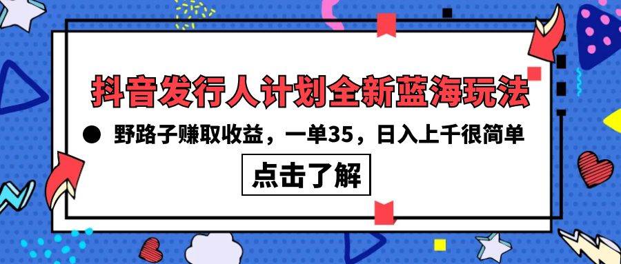 抖音发行人计划全新蓝海玩法，野路子赚取收益，一单35，日入上千很简单!时点搞钱-网创项目资源站-副业项目-创业项目-搞钱项目时点搞钱