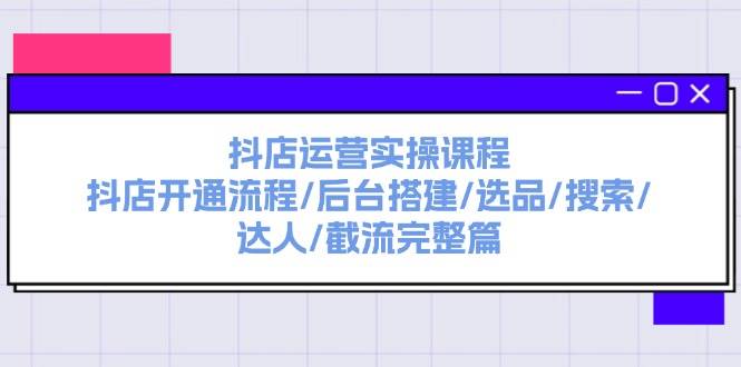 抖店运营实操课程：抖店开通流程/后台搭建/选品/搜索/达人/截流完整篇时点搞钱-网创项目资源站-副业项目-创业项目-搞钱项目时点搞钱