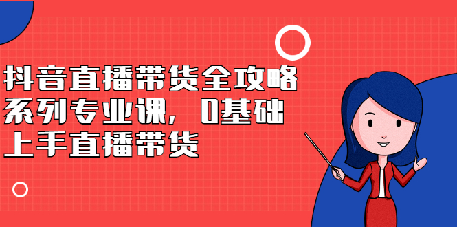 抖音直播带货全攻略系列专业课，0基础上手直播带货时点搞钱-网创项目资源站-副业项目-创业项目-搞钱项目时点搞钱