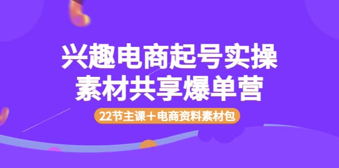 兴趣电商起号实操素材共享爆单营（22节主课＋电商资料素材包）时点搞钱-网创项目资源站-副业项目-创业项目-搞钱项目时点搞钱