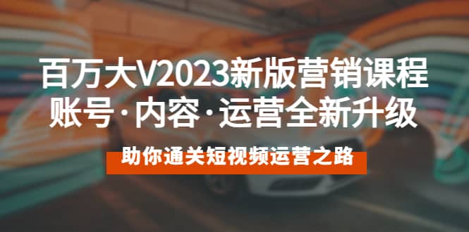 百万大V2023新版营销课 账号·内容·运营全新升级 通关短视频运营之路时点搞钱-网创项目资源站-副业项目-创业项目-搞钱项目时点搞钱