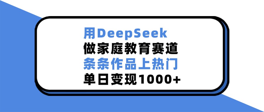 用DeepSeek做家庭教育赛道，条条作品上热门，单日变现1000+时点搞钱-网创项目资源站-副业项目-创业项目-搞钱项目时点搞钱