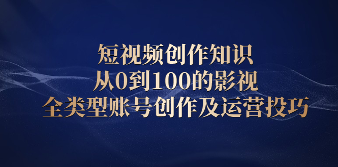 短视频创作知识，从0到100的影视全类型账号创作及运营投巧时点搞钱-网创项目资源站-副业项目-创业项目-搞钱项目时点搞钱