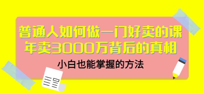 普通人如何做一门好卖的课：年卖3000万背后的真相，小白也能掌握的方法！时点搞钱-网创项目资源站-副业项目-创业项目-搞钱项目时点搞钱