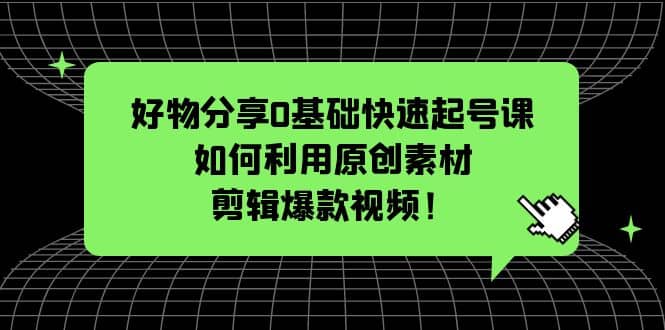 好物分享0基础快速起号课：如何利用原创素材剪辑爆款视频！时点搞钱-网创项目资源站-副业项目-创业项目-搞钱项目时点搞钱