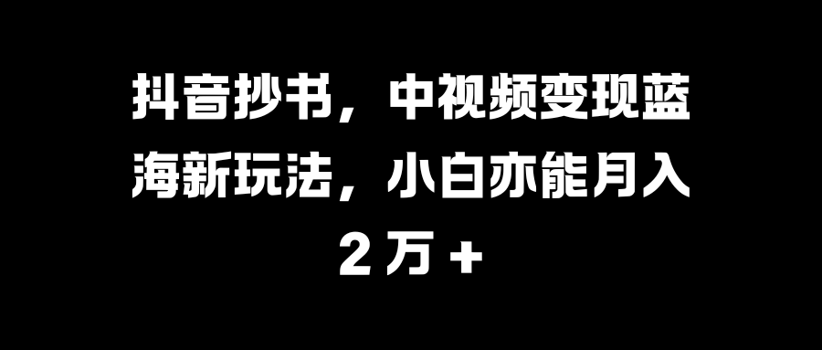 抖音抄书,中视频变现蓝海新玩法,小白亦能月入 2 万 +时点搞钱-网创项目资源站-副业项目-创业项目-搞钱项目时点搞钱
