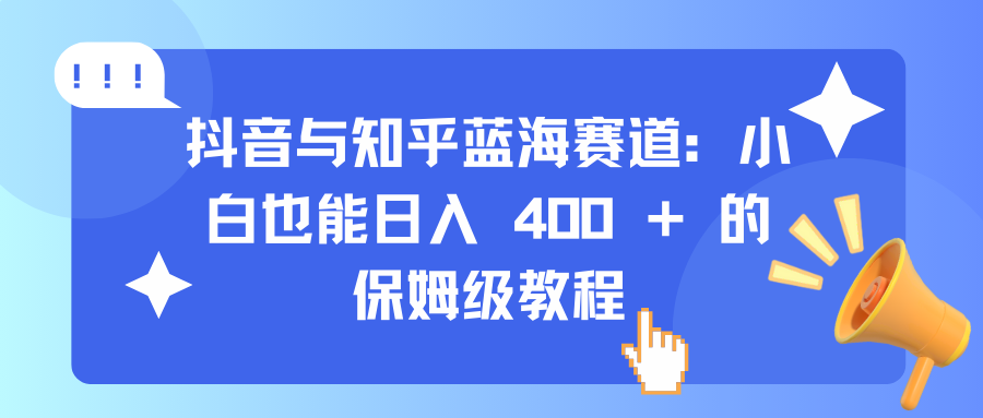 抖音与知乎蓝海赛道：小白也能日入 400 + 的保姆级教程时点搞钱-网创项目资源站-副业项目-创业项目-搞钱项目时点搞钱
