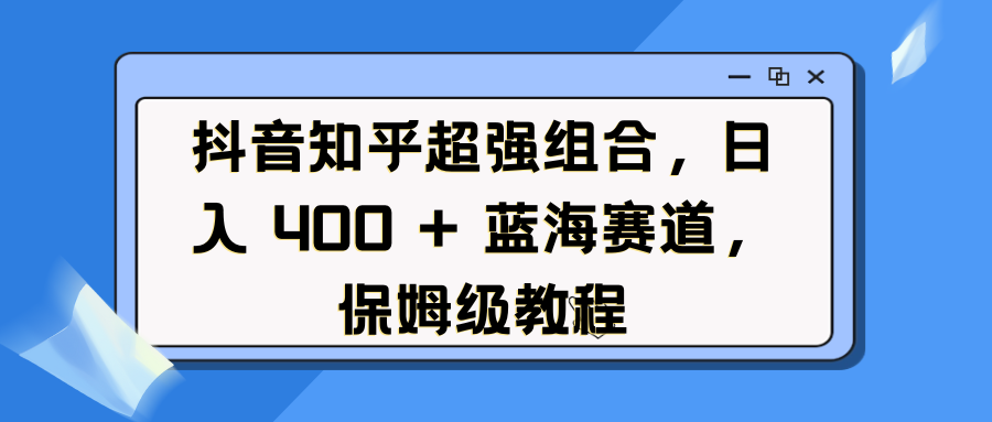 抖音知乎超强组合,日入 400 + 蓝海赛道,保姆级教程时点搞钱-网创项目资源站-副业项目-创业项目-搞钱项目时点搞钱