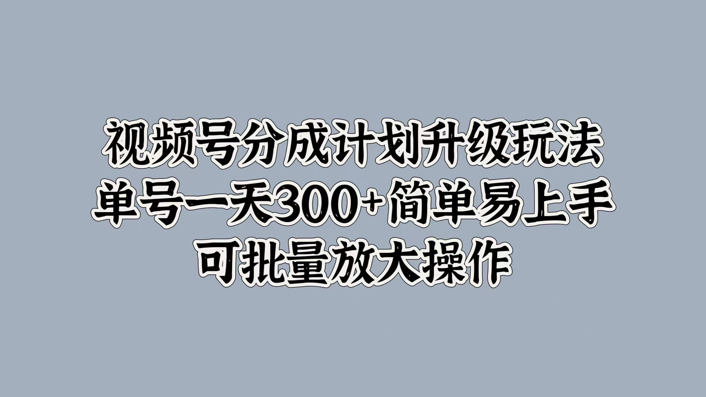 视频号分成计划升级玩法，单号一天300+简单易上手，可批量放大操作时点搞钱-网创项目资源站-副业项目-创业项目-搞钱项目时点搞钱