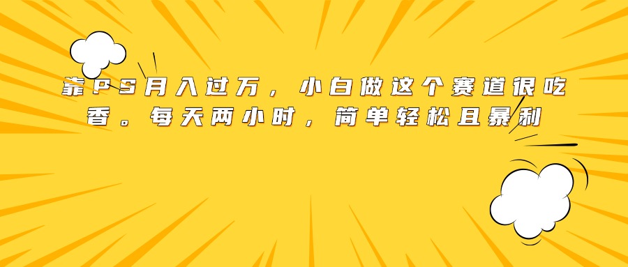 靠PS月入过万，小白做这个赛道很吃香。每天两小时，简单轻松且暴利时点搞钱-网创项目资源站-副业项目-创业项目-搞钱项目时点搞钱