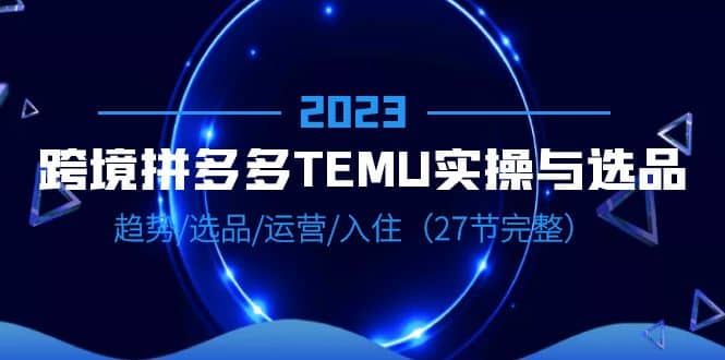 2023跨境·拼多多·TEMU实操与选品，趋势·选品·运营·入住（27节完整）时点搞钱-网创项目资源站-副业项目-创业项目-搞钱项目时点搞钱