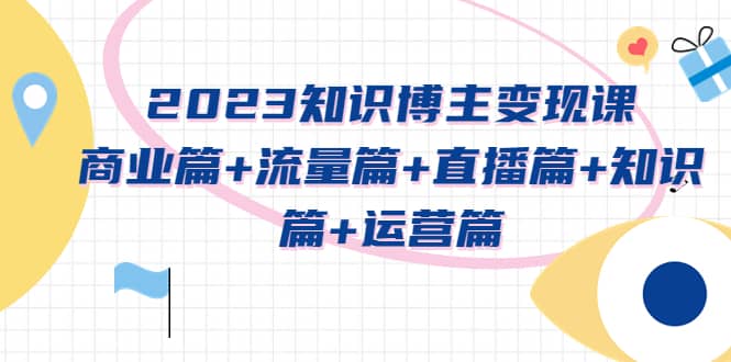 2023知识博主变现实战进阶课：商业篇+流量篇+直播篇+知识篇+运营篇时点搞钱-网创项目资源站-副业项目-创业项目-搞钱项目时点搞钱