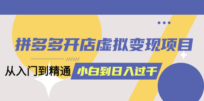 拼多多开店虚拟变现项目：入门到精通 从小白到日入1000（完整版）6月13更新时点搞钱-网创项目资源站-副业项目-创业项目-搞钱项目时点搞钱