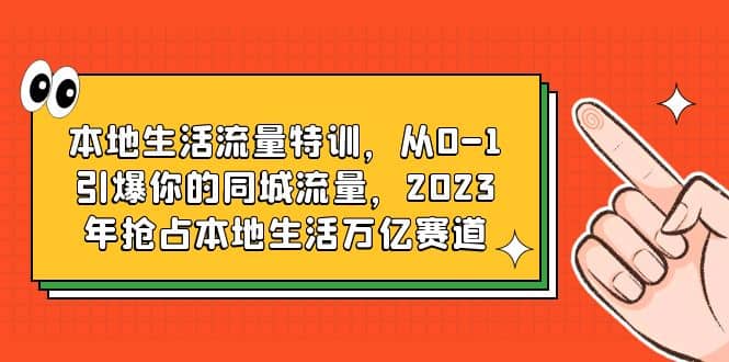 本地生活流量特训，从0-1引爆你的同城流量，2023年抢占本地生活万亿赛道时点搞钱-网创项目资源站-副业项目-创业项目-搞钱项目时点搞钱