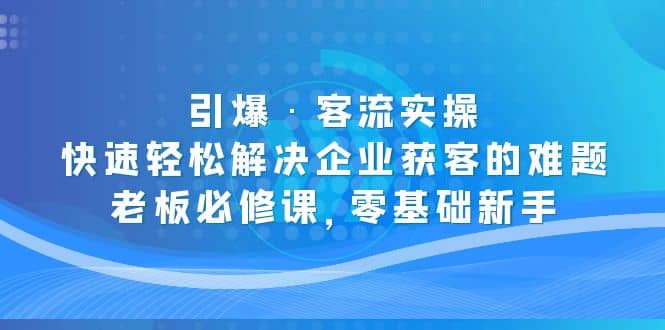 引爆·客流实操：快速轻松解决企业获客的难题，老板必修课，零基础新手时点搞钱-网创项目资源站-副业项目-创业项目-搞钱项目时点搞钱