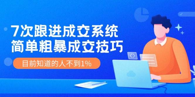 7次 跟进 成交系统：简单粗暴成交技巧，目前知道的人不到1%时点搞钱-网创项目资源站-副业项目-创业项目-搞钱项目时点搞钱