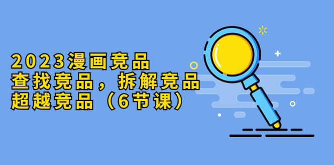 2023漫画竞品，查找竞品，拆解竞品，超越竞品（6节课）时点搞钱-网创项目资源站-副业项目-创业项目-搞钱项目时点搞钱