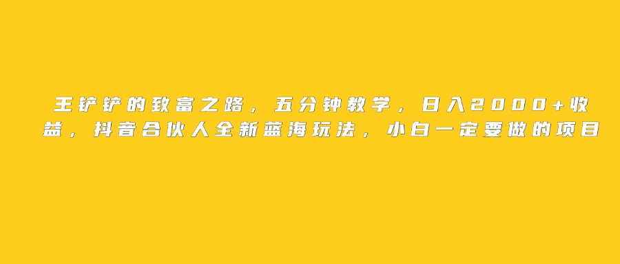 王铲铲的致富之路，日入2000+收益，五分钟教学，抖音合伙人全新蓝海玩法，小白一定要做的项目时点搞钱-网创项目资源站-副业项目-创业项目-搞钱项目时点搞钱