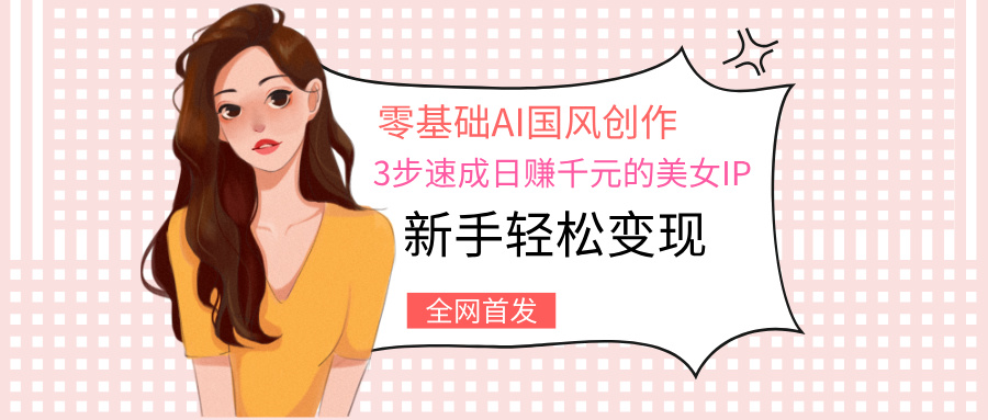零基础AI国风创作:3步速成日赚千元的美女IP,新手轻松变现时点搞钱-网创项目资源站-副业项目-创业项目-搞钱项目时点搞钱