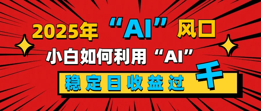 2025“ AI ”风口,新手小白如何利用ai,每日收益稳定过千时点搞钱-网创项目资源站-副业项目-创业项目-搞钱项目时点搞钱