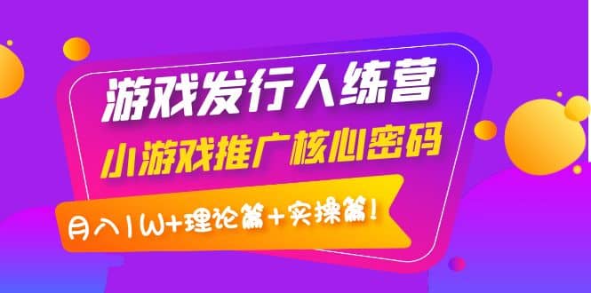 游戏发行人训练营：小游戏推广核心密码，理论篇+实操篇时点搞钱-网创项目资源站-副业项目-创业项目-搞钱项目时点搞钱