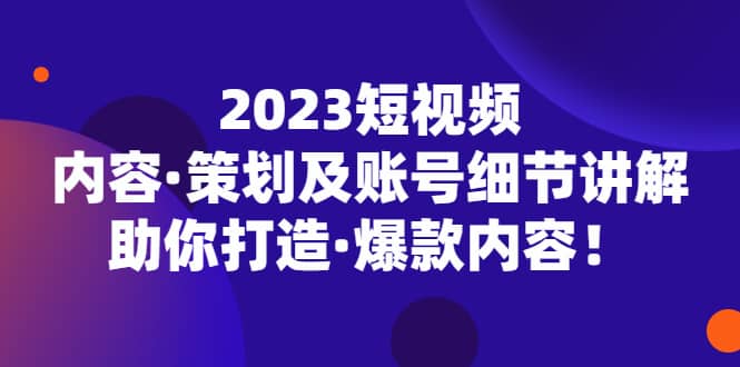 2023短视频内容·策划及账号细节讲解，助你打造·爆款内容时点搞钱-网创项目资源站-副业项目-创业项目-搞钱项目时点搞钱