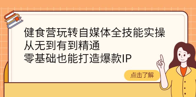 健食营玩转自媒体全技能实操，从无到有到精通，零基础也能打造爆款IP时点搞钱-网创项目资源站-副业项目-创业项目-搞钱项目时点搞钱