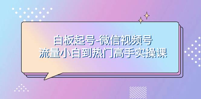 白板起号-微信视频号流量小白到热门高手实操课时点搞钱-网创项目资源站-副业项目-创业项目-搞钱项目时点搞钱