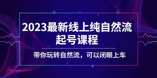 2023最新线上纯自然流起号课程，带你玩转自然流，可以闭眼上车时点搞钱-网创项目资源站-副业项目-创业项目-搞钱项目时点搞钱