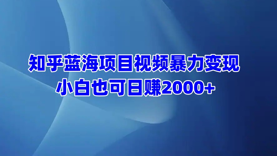知乎蓝海项目视频暴力变现  小白也可日赚2000+时点搞钱-网创项目资源站-副业项目-创业项目-搞钱项目时点搞钱