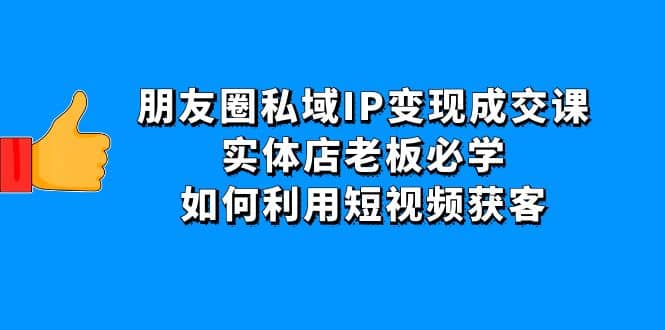 朋友圈私域IP变现成交课：实体店老板必学，如何利用短视频获客时点搞钱-网创项目资源站-副业项目-创业项目-搞钱项目时点搞钱
