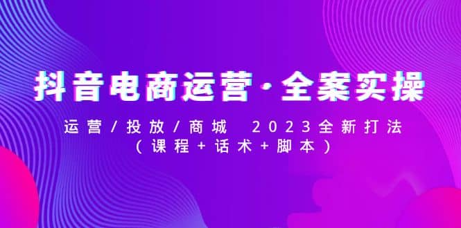 抖音电商运营·全案实操：运营/投放/商城 2023全新打法时点搞钱-网创项目资源站-副业项目-创业项目-搞钱项目时点搞钱